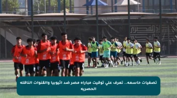 تصفيات حاسمة.. تعرف على توقيت مباراة مصر ضد إثيوبيا والقنوات الناقلة الحصرية